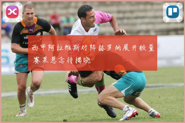 西甲阿拉维斯对阵赫罗纳展开较量 赛果悬念待揭晓
