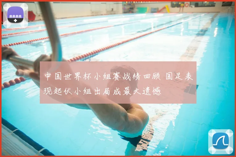 中国世界杯小组赛战绩回顾 国足表现起伏小组出局成最大遗憾