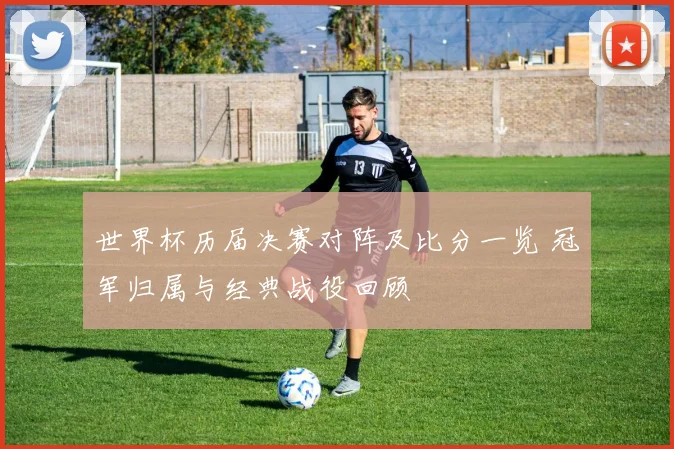 世界杯历届决赛对阵及比分一览 冠军归属与经典战役回顾