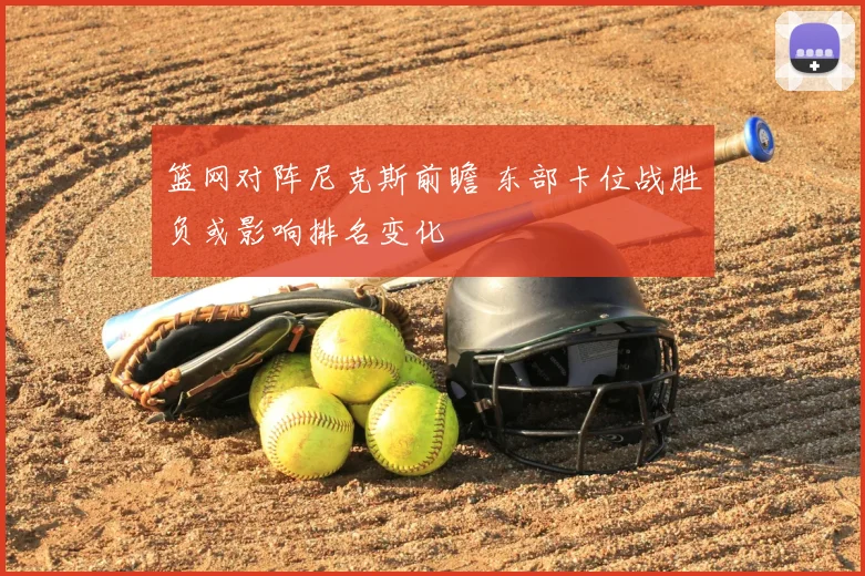 篮网对阵尼克斯前瞻 东部卡位战胜负或影响排名变化