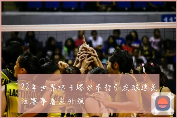 22年世界杯卡塔尔举行引发球迷关注赛事看点升级