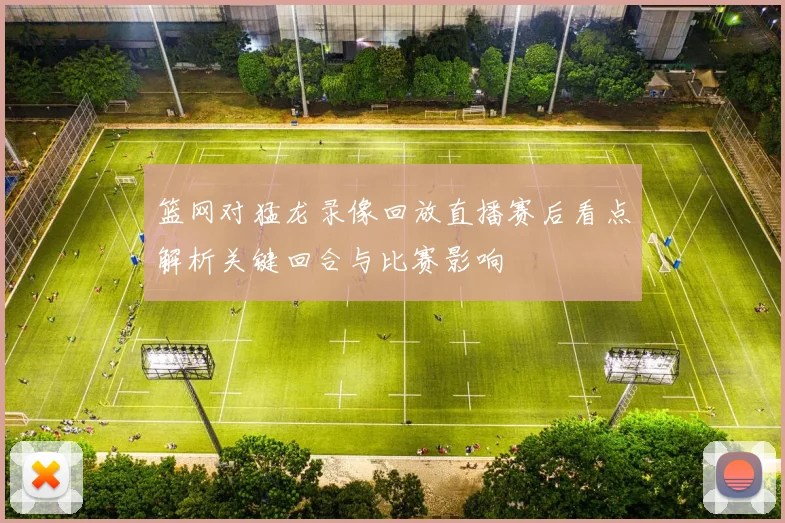 篮网对猛龙录像回放直播赛后看点解析关键回合与比赛影响
