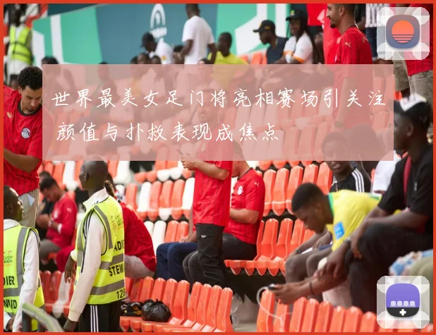 世界最美女足门将亮相赛场引关注 颜值与扑救表现成焦点