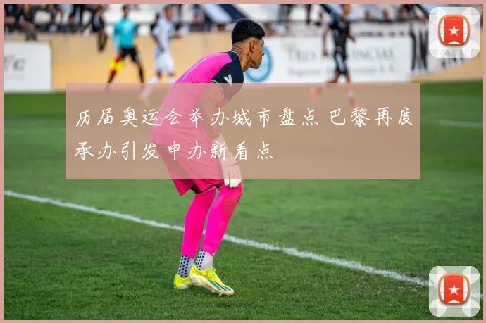 历届奥运会举办城市盘点 巴黎再度承办引发申办新看点