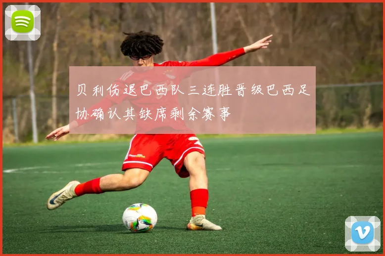 贝利伤退巴西队三连胜晋级巴西足协确认其缺席剩余赛事