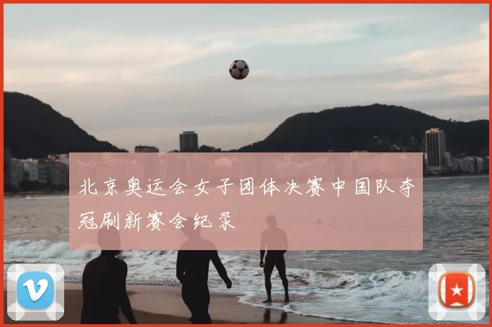 北京奥运会女子团体决赛中国队夺冠刷新赛会纪录