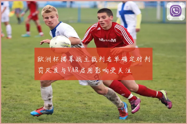 欧洲杯揭幕战主裁判名单确定对判罚尺度与VAR启用影响受关注