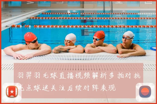 羽羿羽毛球直播视频解析多拍对抗亮点球迷关注后续对阵表现
