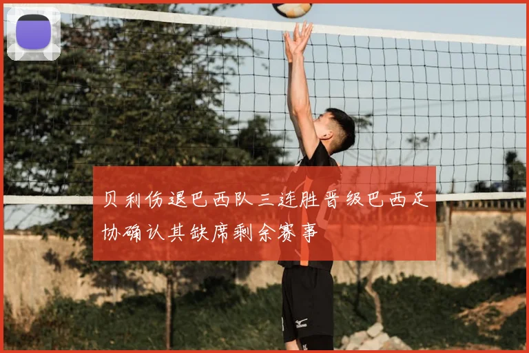 贝利伤退巴西队三连胜晋级巴西足协确认其缺席剩余赛事