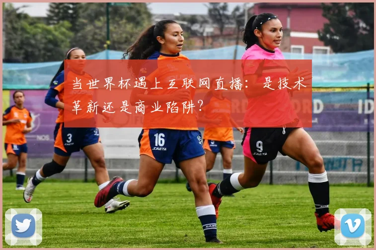当世界杯遇上互联网直播：是技术革新还是商业陷阱？
